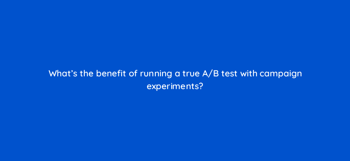 whats the benefit of running a true a b test with campaign