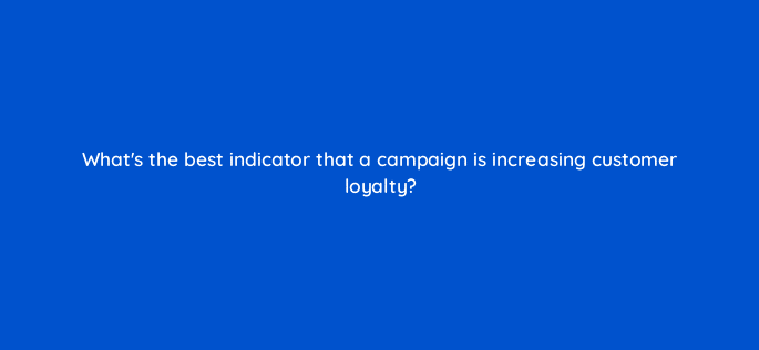 whats the best indicator that a campaign is increasing customer loyalty 19762
