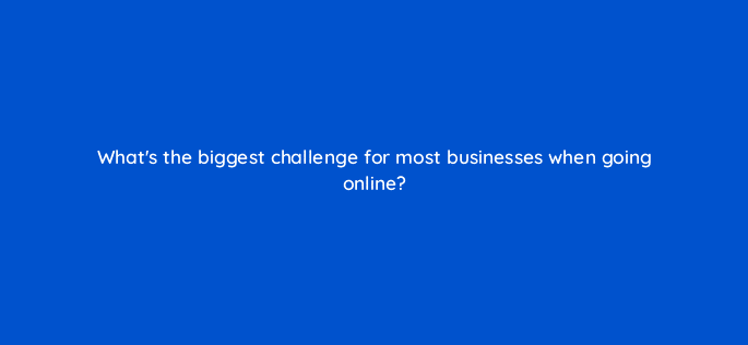 whats the biggest challenge for most businesses when going online 7154