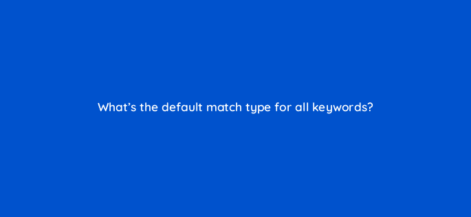 whats the default match type for all keywords 122084