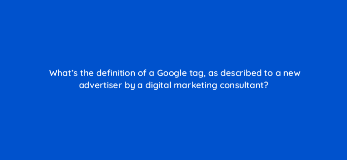 whats the definition of a google tag as described to a new advertiser by a digital marketing consultant 125741 2