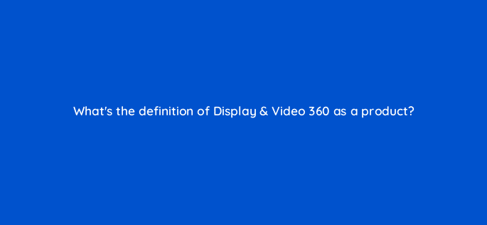 whats the definition of display video 360 as a product 67639