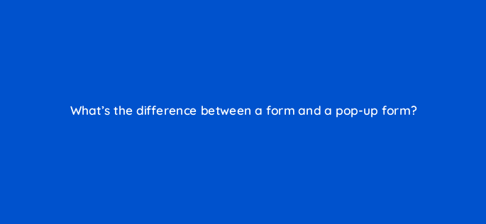 whats the difference between a form and a pop up form 5651
