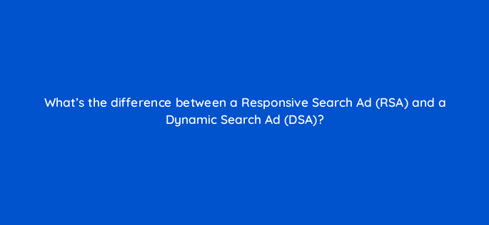 whats the difference between a responsive search ad rsa and a dynamic search ad dsa 35010