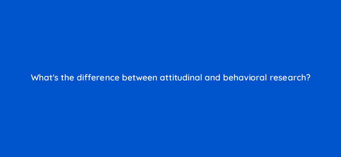 whats the difference between attitudinal and behavioral research 79588