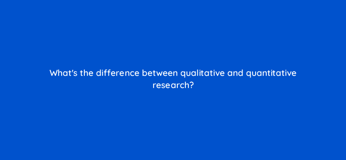 whats the difference between qualitative and quantitative research 79589