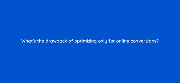 whats the drawback of optimizing only for online conversions 98811