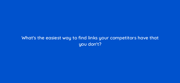 whats the easiest way to find links your competitors have that you dont 110589