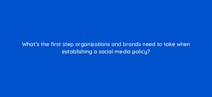 whats the first step organizations and brands need to take when establishing a social media policy 5486