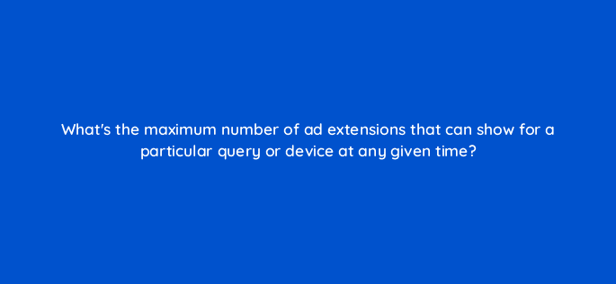 whats the maximum number of ad extensions that can show for a particular query or device at any given time 21428