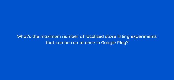 whats the maximum number of localized store listing experiments that can be run at once in google play 24605