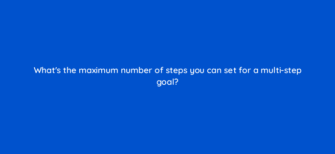 whats the maximum number of steps you can set for a multi step goal 11761