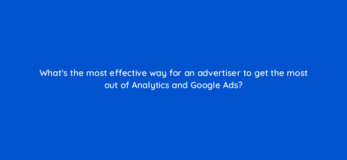 whats the most effective way for an advertiser to get the most out of analytics and google ads 10866
