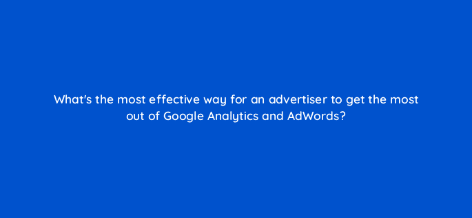 whats the most effective way for an advertiser to get the most out of google analytics and adwords 10835