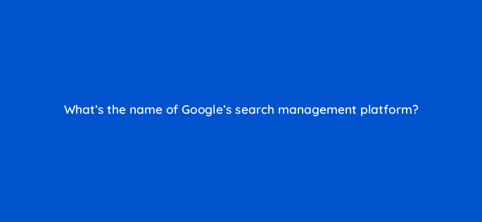 whats the name of googles search management platform 11104