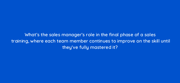 whats the sales managers role in the final phase of a sales training where each team member continues to improve on the skill until theyve fully mastered it 18850