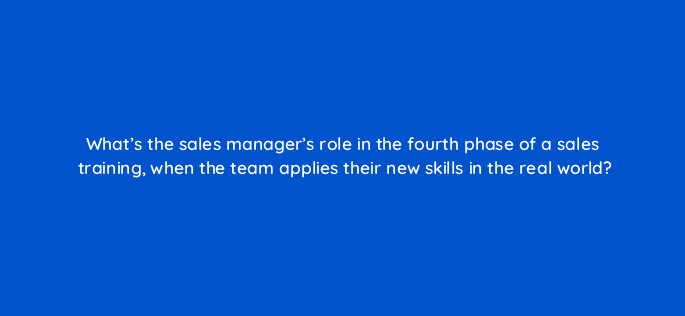 whats the sales managers role in the fourth phase of a sales training when the team applies their new skills in the real world 18861