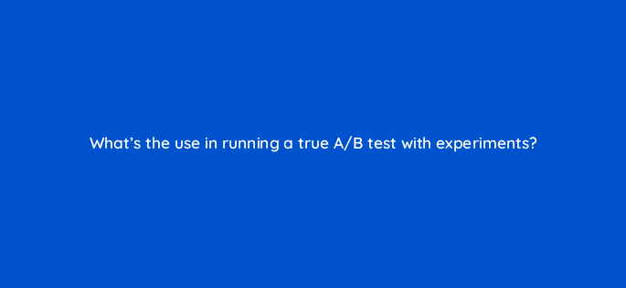 whats the use in running a true a b test with