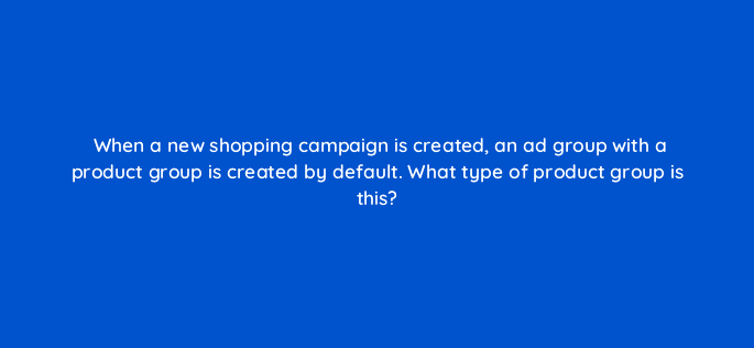 when a new shopping campaign is created an ad group with a product group is created by default what type of product group is this 80349