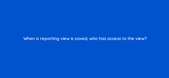 when a reporting view is saved who has access to the view 10115