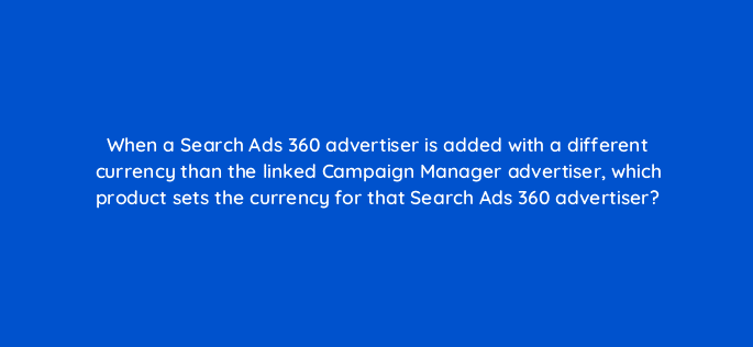 when a search ads 360 advertiser is added with a different currency than the linked campaign manager advertiser which product sets the currency for that search ads 360 advertiser 10117