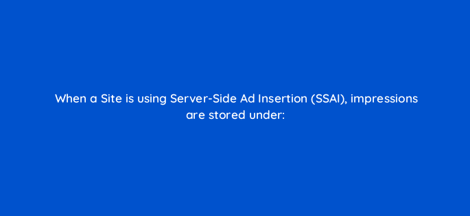 when a site is using server side ad insertion ssai impressions are stored under 117209