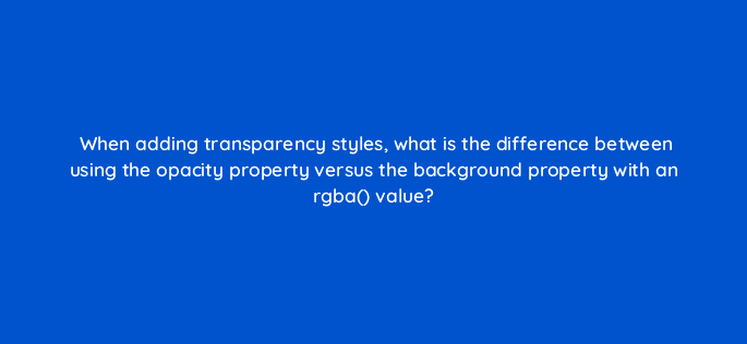 when adding transparency styles what is the difference between using the opacity property versus the background property with an rgba value 48416