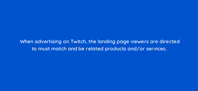 when advertising on twitch the landing page viewers are directed to must match and be related products and or services 121352