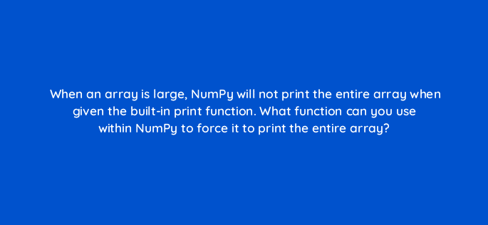 when an array is large numpy will not print the entire array when given the built in print function what function can you use within numpy to force it to print the entire array 83761