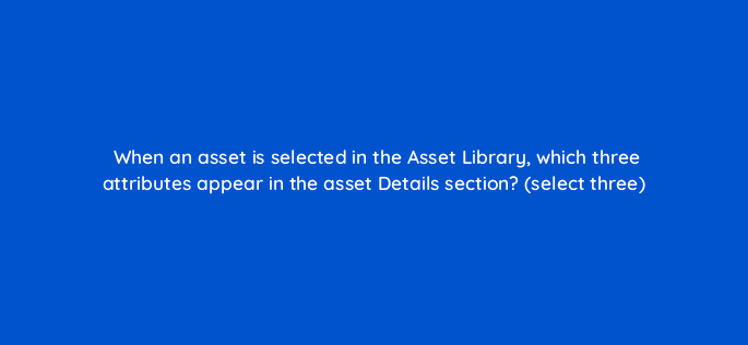 when an asset is selected in the asset library which three attributes appear in the asset details section select three 9902