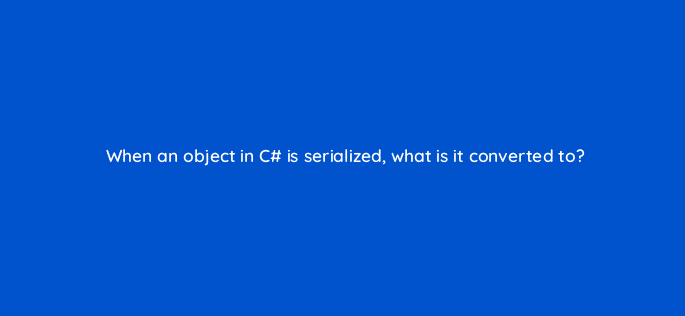 when an object in c is serialized what is it converted to 76978