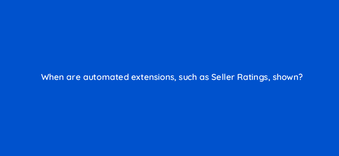 when are automated extensions such as seller ratings shown 21430