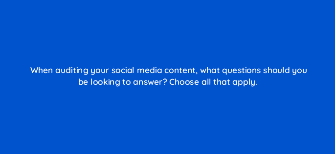 when auditing your social media content what questions should you be looking to answer choose all that apply 46157
