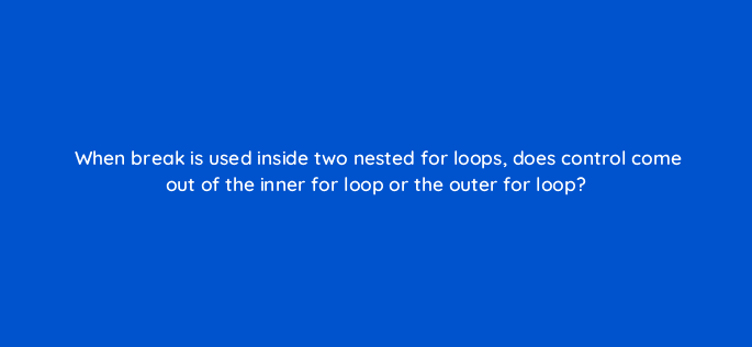 when break is used inside two nested for loops does control come out of the inner for loop or the outer for loop 76456