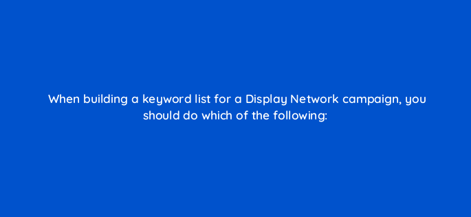 when building a keyword list for a display network campaign you should do which of the following 370