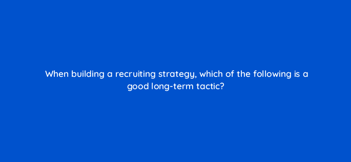 when building a recruiting strategy which of the following is a good long term tactic 18854