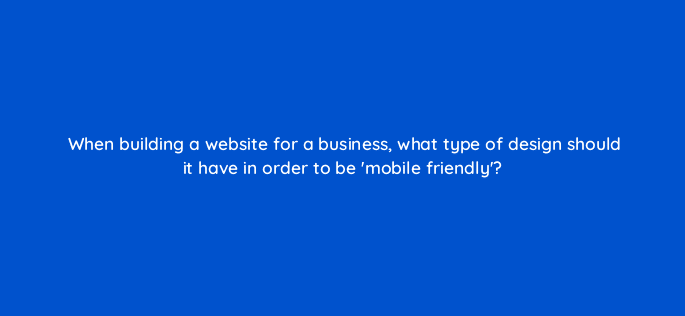 when building a website for a business what type of design should it have in order to be mobile friendly 7250