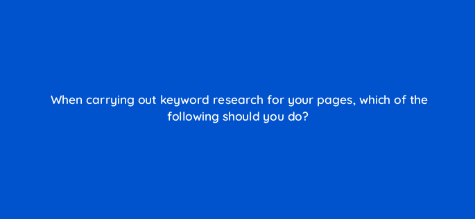 when carrying out keyword research for your pages which of the following should you do 27901