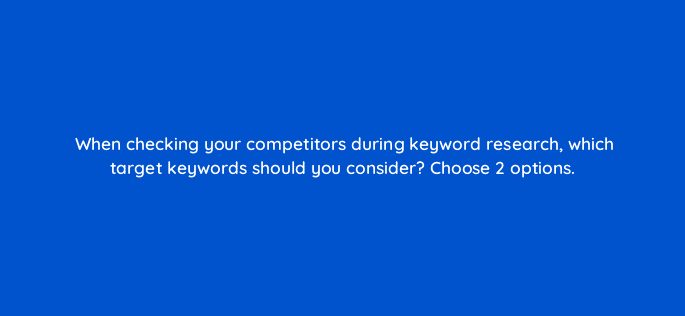 when checking your competitors during keyword research which target keywords should you consider choose 2 options 110679