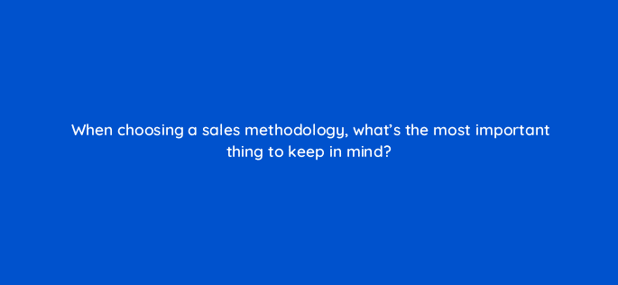 when choosing a sales methodology whats the most important thing to keep in mind 18860