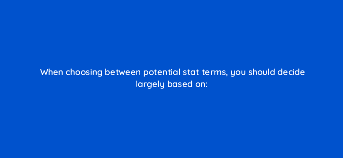 when choosing between potential stat terms you should decide largely based on 96165