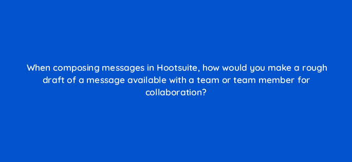 when composing messages in hootsuite how would you make a rough draft of a message available with a team or team member for collaboration 16169
