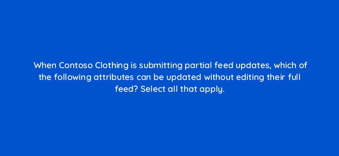 when contoso clothing is submitting partial feed updates which of the following attributes can be updated without editing their full feed select all that apply 80357