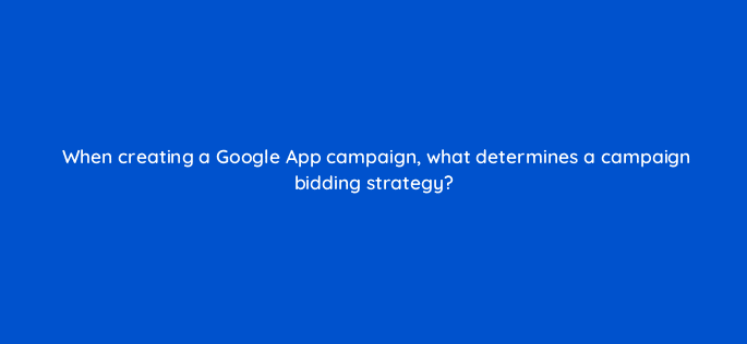 when creating a google app campaign what determines a campaign bidding strategy 24398