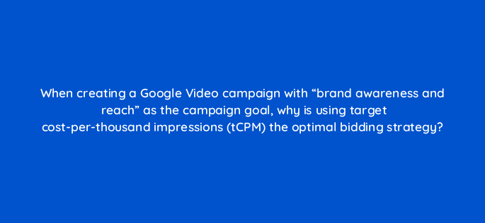 when creating a google video campaign with brand awareness and reach as the campaign goal why is using target cost per thousand impressions tcpm the optimal bidding strategy 112039