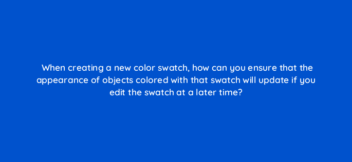 when creating a new color swatch how can you ensure that the appearance of objects colored with that swatch will update if you edit the swatch at a later time 76504