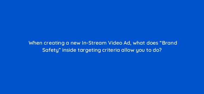 when creating a new in stream video ad what does brand safety inside targeting criteria allow you to do 22475
