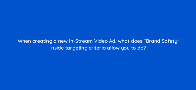 when creating a new in stream video ad what does brand safety inside targeting criteria allow you to do 82181