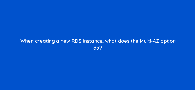 when creating a new rds instance what does the multi az option do 48392