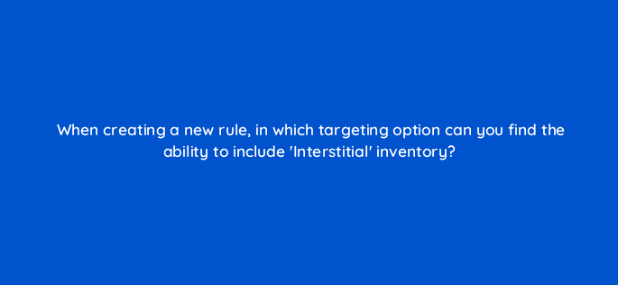 when creating a new rule in which targeting option can you find the ability to include interstitial inventory 15097
